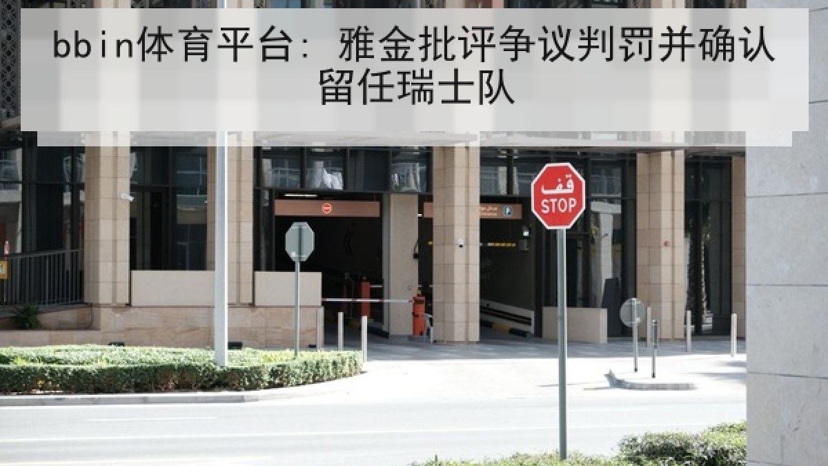 bbin体育平台: 雅金批评争议判罚并确认留任瑞士队