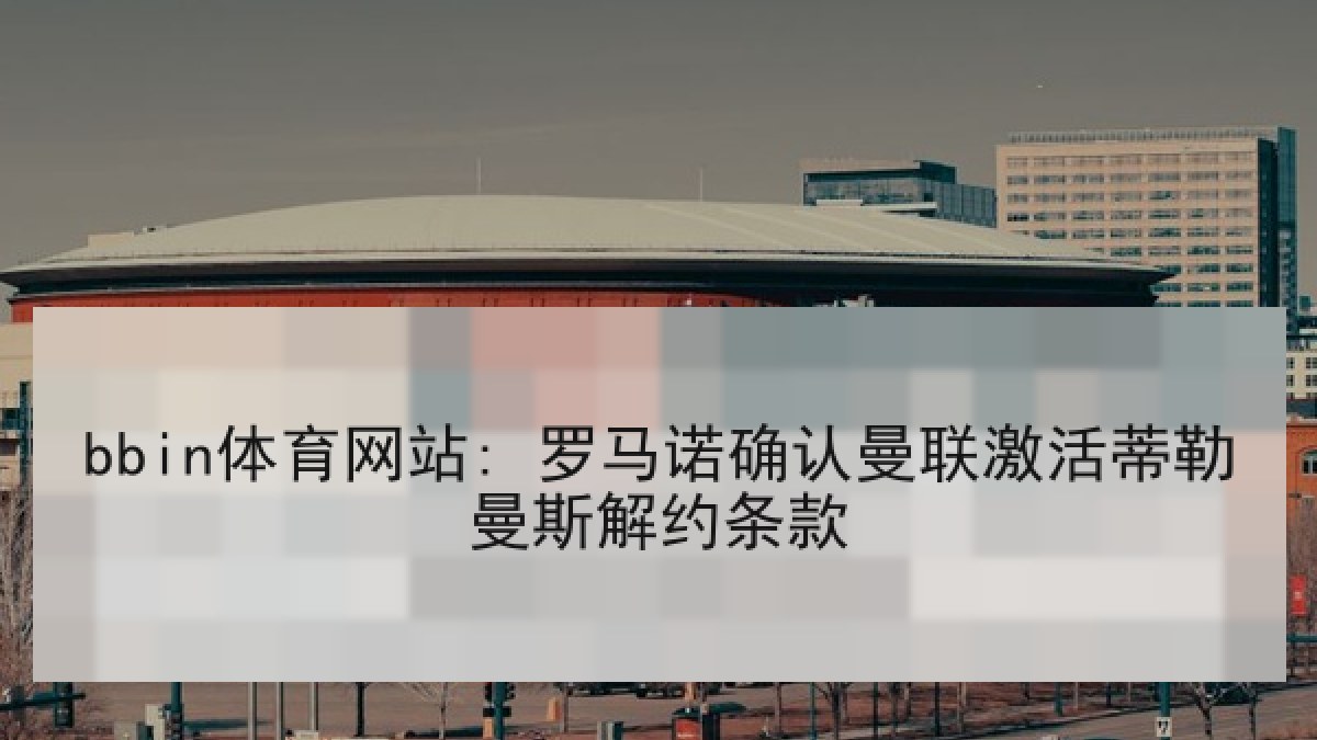 bbin体育网站: 罗马诺确认曼联激活蒂勒曼斯解约条款