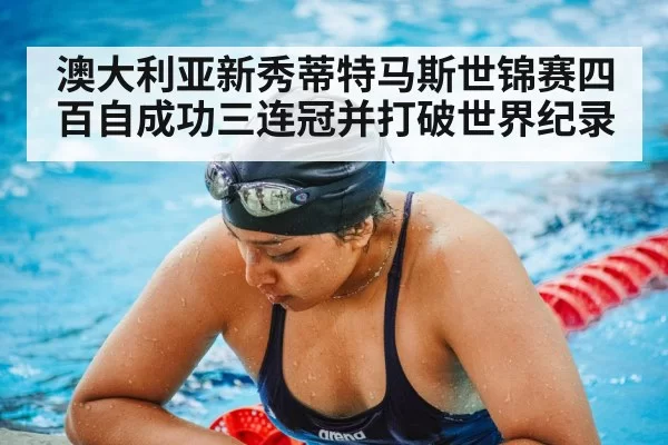 澳大利亚新秀蒂特马斯世锦赛四百自成功三连冠并打破世界纪录