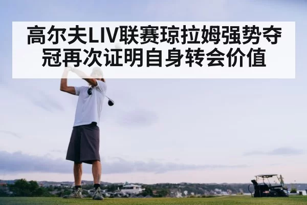 高尔夫LIV联赛琼拉姆强势夺冠再次证明自身转会价值