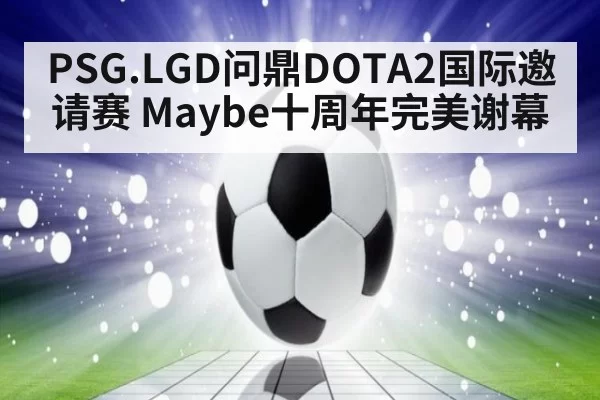 PSG.LGD问鼎DOTA2国际邀请赛 Maybe十周年完美谢幕