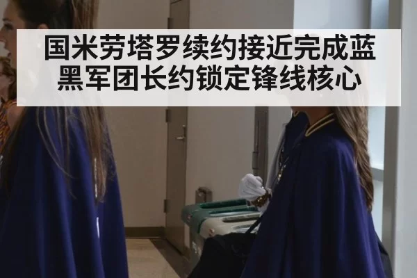 国米劳塔罗续约接近完成蓝黑军团长约锁定锋线核心