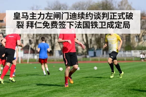 皇马主力左闸门迪续约谈判正式破裂 拜仁免费签下法国铁卫成定局