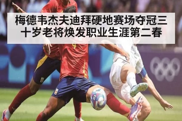 梅德韦杰夫迪拜硬地赛场夺冠三十岁老将焕发职业生涯第二春