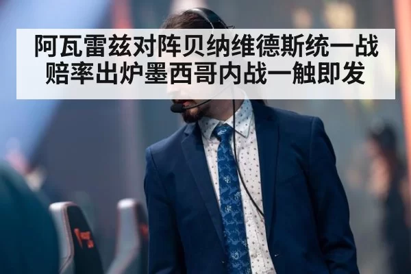 阿瓦雷兹对阵贝纳维德斯统一战赔率出炉墨西哥内战一触即发