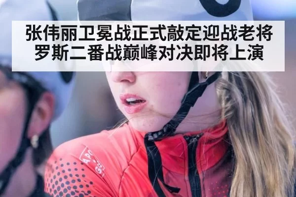张伟丽卫冕战正式敲定迎战老将罗斯二番战巅峰对决即将上演