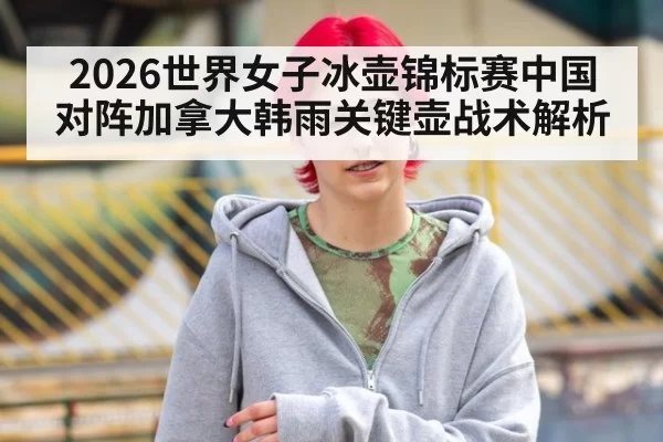 2026世界女子冰壶锦标赛中国对阵加拿大韩雨关键壶战术解析