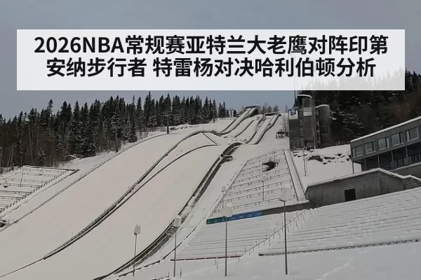 2026NBA常规赛亚特兰大老鹰对阵印第安纳步行者 特雷杨对决哈利伯顿分析